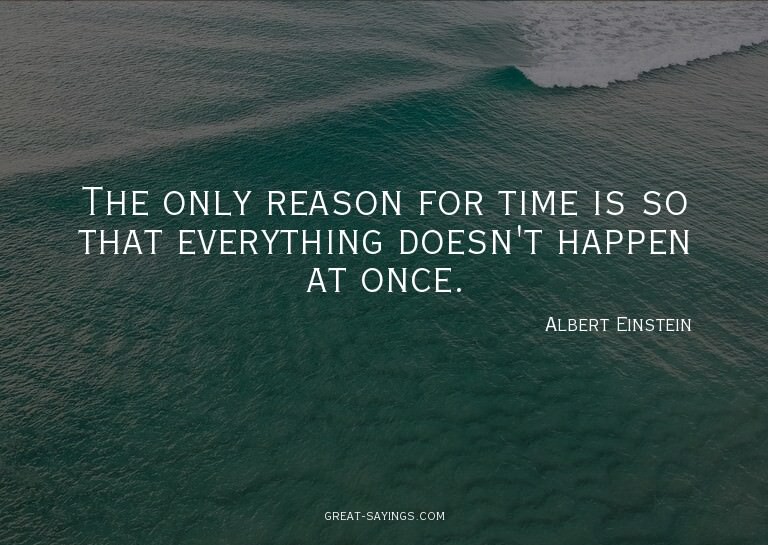 The only reason for time is so that everything doesn't