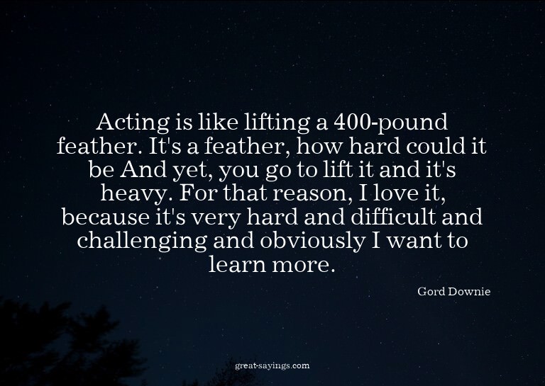 Acting is like lifting a 400-pound feather. It's a feat