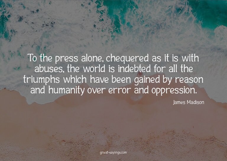 To the press alone, chequered as it is with abuses, the