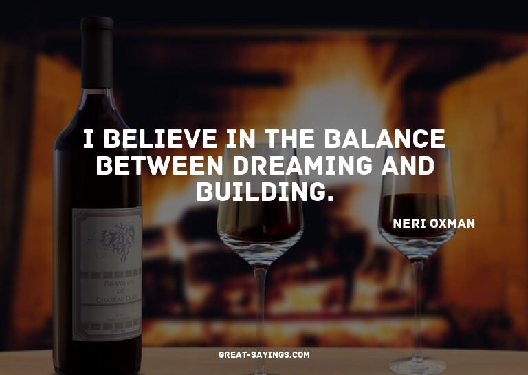 I believe in the balance between dreaming and building.