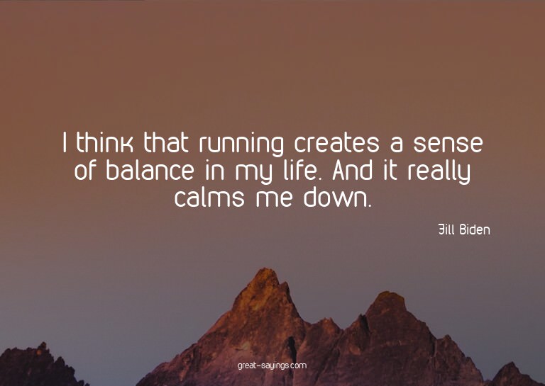 I think that running creates a sense of balance in my l