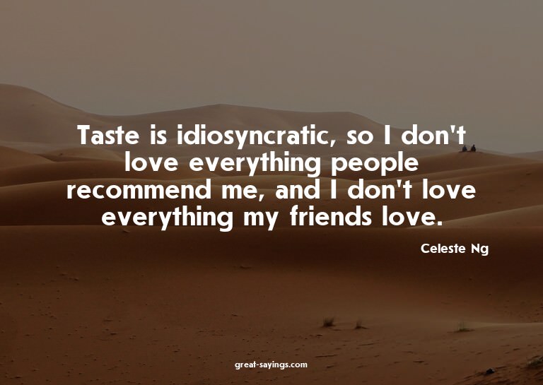 Taste is idiosyncratic, so I don't love everything peop