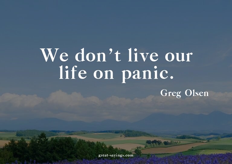 We don't live our life on panic.

