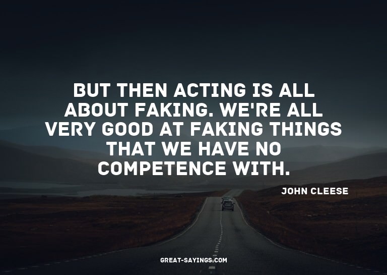 But then acting is all about faking. We're all very goo