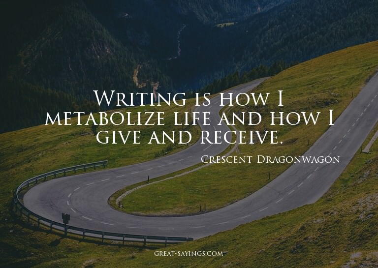 Writing is how I metabolize life and how I give and rec