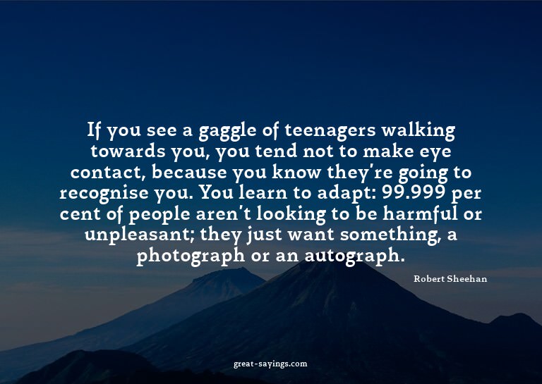 If you see a gaggle of teenagers walking towards you, y