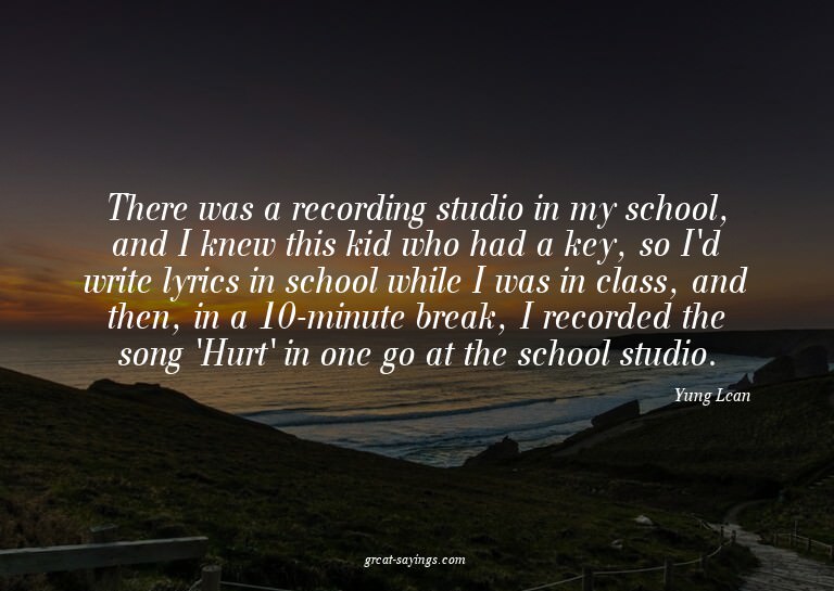There was a recording studio in my school, and I knew t