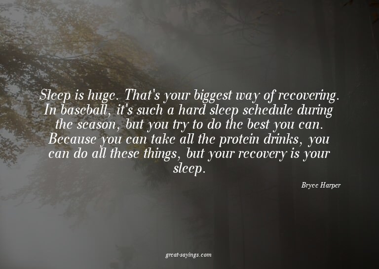 Sleep is huge. That's your biggest way of recovering. I