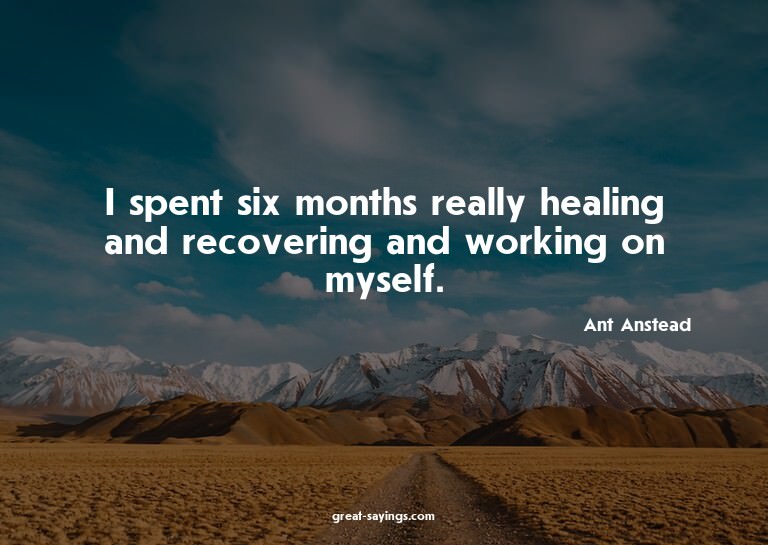 I spent six months really healing and recovering and wo