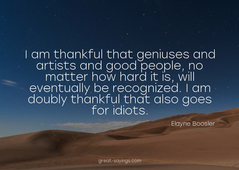 I am thankful that geniuses and artists and good people