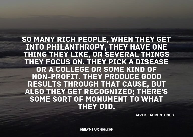 So many rich people, when they get into philanthropy, t