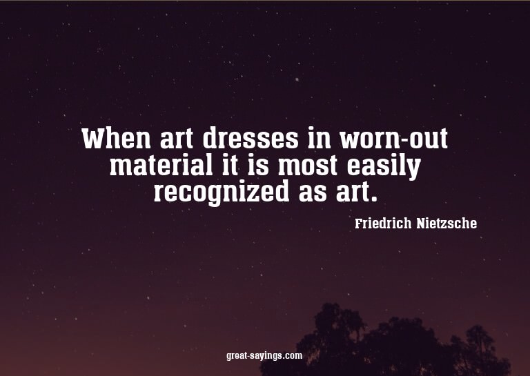 When art dresses in worn-out material it is most easily