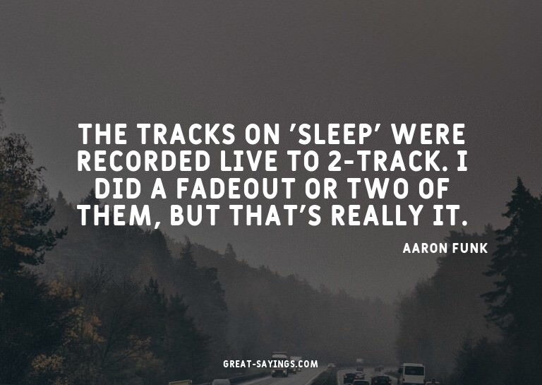 The tracks on 'Sleep' were recorded live to 2-track. I