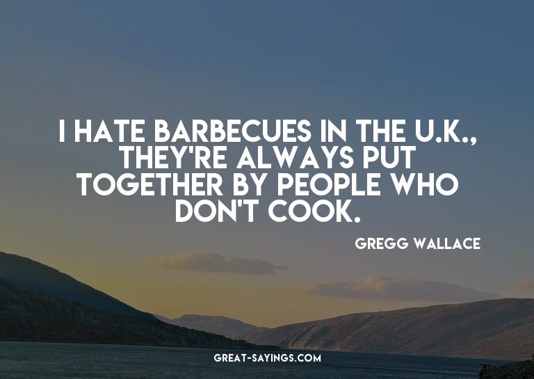 I hate barbecues in the U.K., they're always put togeth