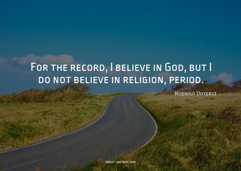 For the record, I believe in God, but I do not believe