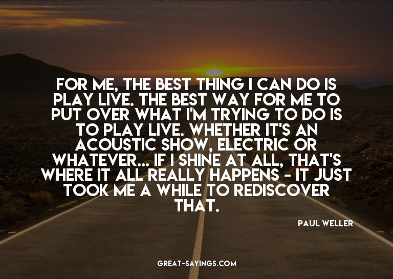 For me, the best thing I can do is play live. The best