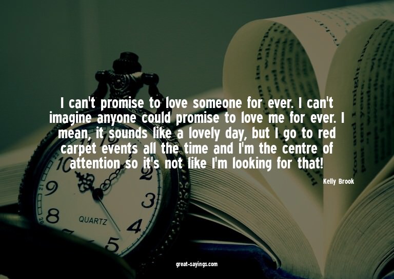 I can't promise to love someone for ever. I can't imagi