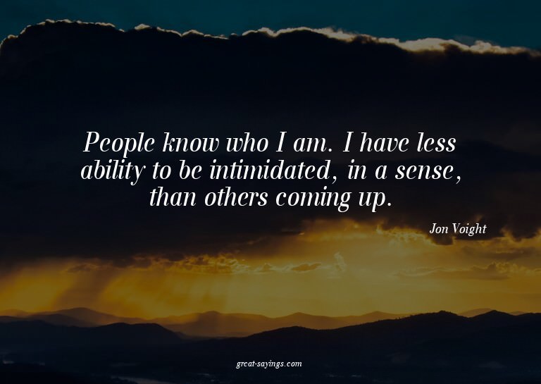 People know who I am. I have less ability to be intimid