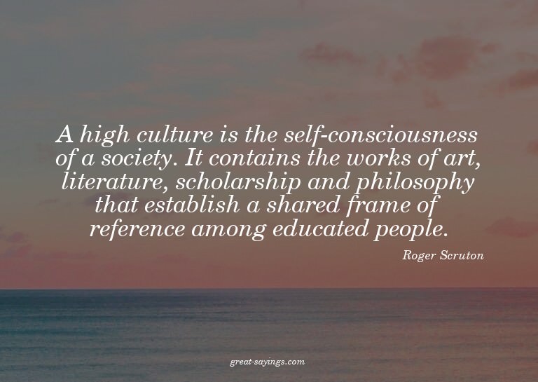 A high culture is the self-consciousness of a society.