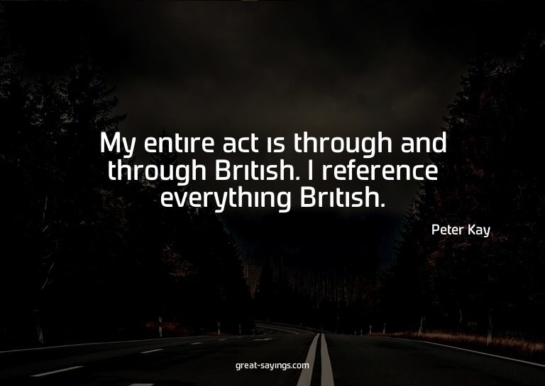 My entire act is through and through British. I referen