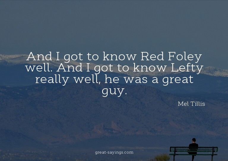 And I got to know Red Foley well. And I got to know Lef