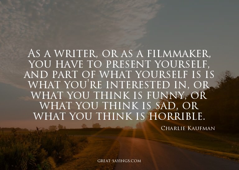 As a writer, or as a filmmaker, you have to present you