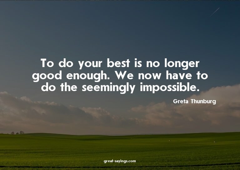 To do your best is no longer good enough. We now have t