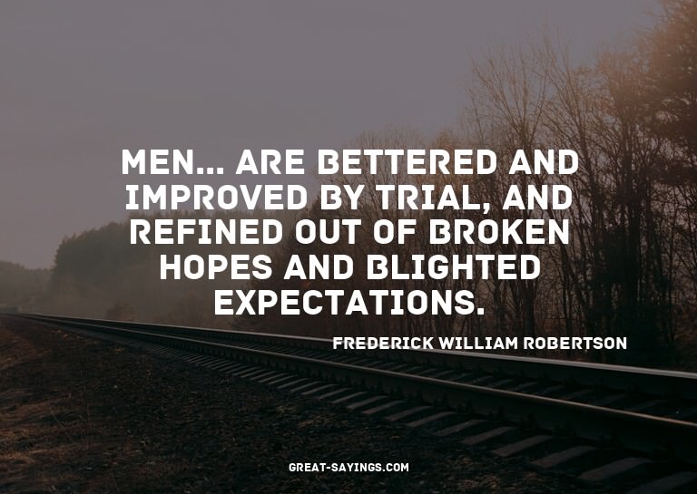 Men... are bettered and improved by trial, and refined