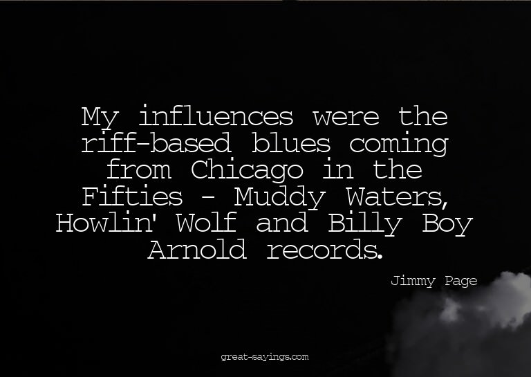 My influences were the riff-based blues coming from Chi