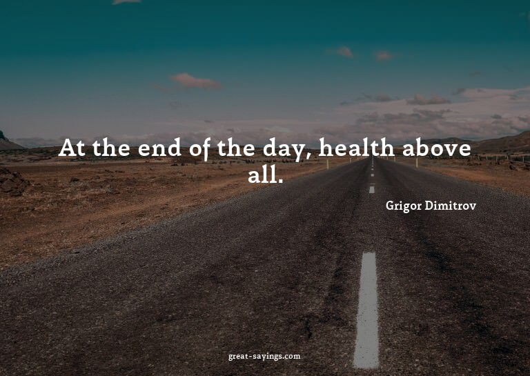 At the end of the day, health above all.

