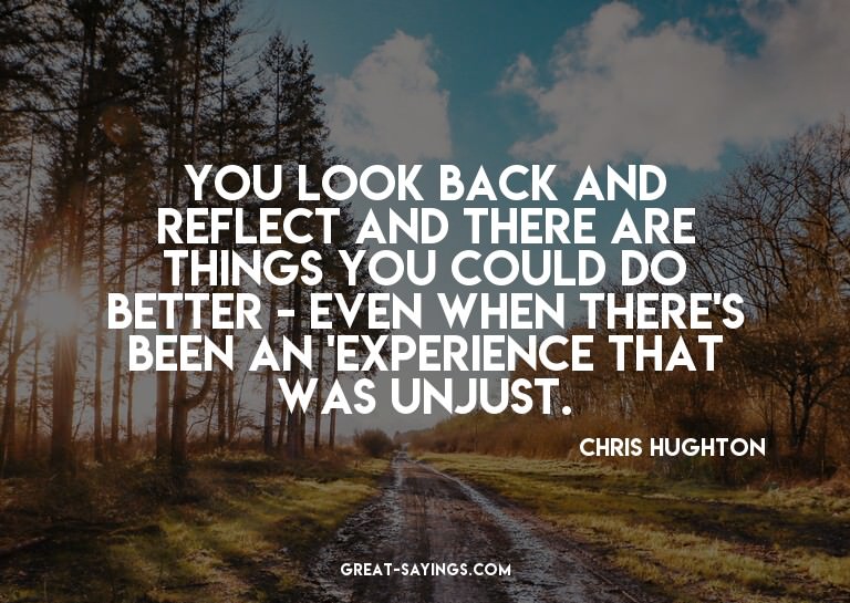 You look back and reflect and there are things you coul