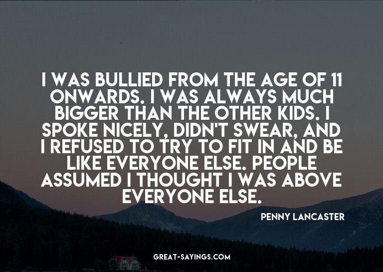I was bullied from the age of 11 onwards. I was always