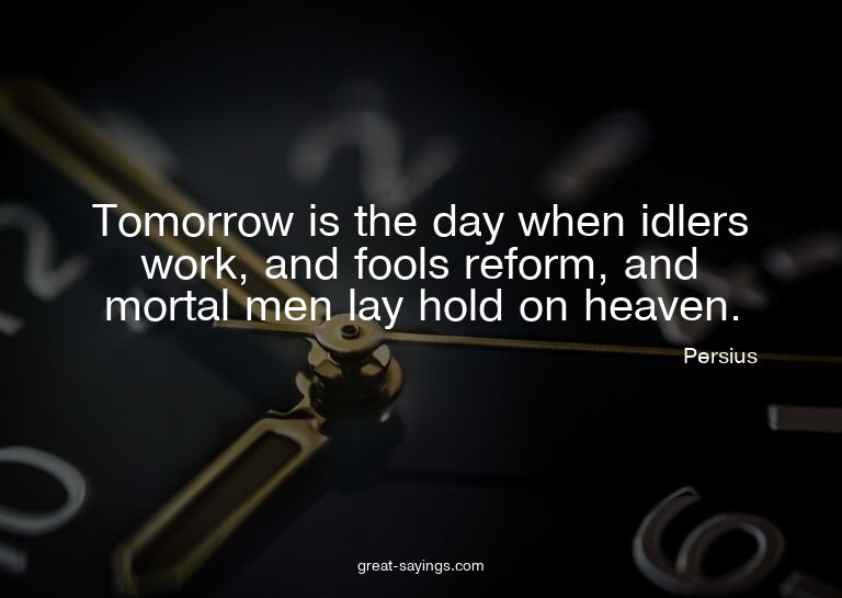 Tomorrow is the day when idlers work, and fools reform,