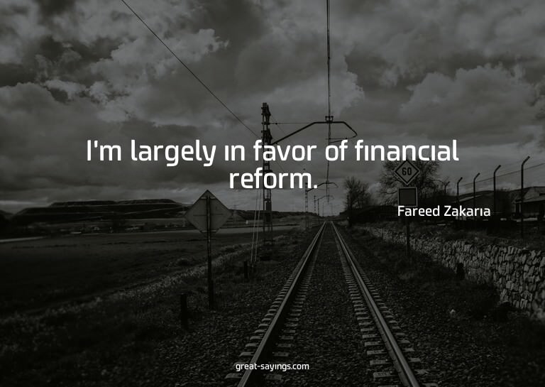 I'm largely in favor of financial reform.

