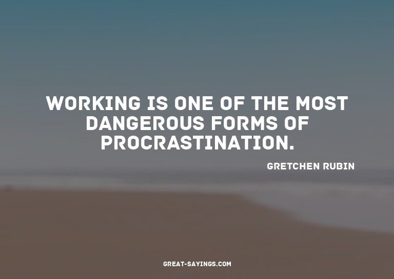 Working is one of the most dangerous forms of procrasti