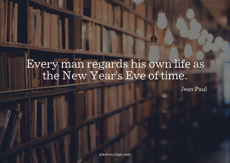 Every man regards his own life as the New Year's Eve of