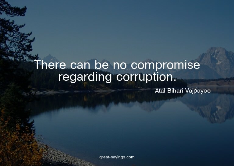 There can be no compromise regarding corruption.

