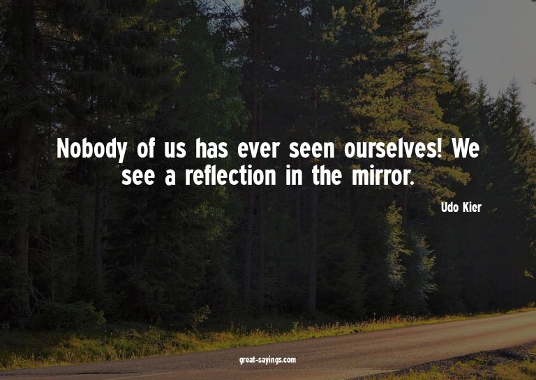 Nobody of us has ever seen ourselves! We see a reflecti
