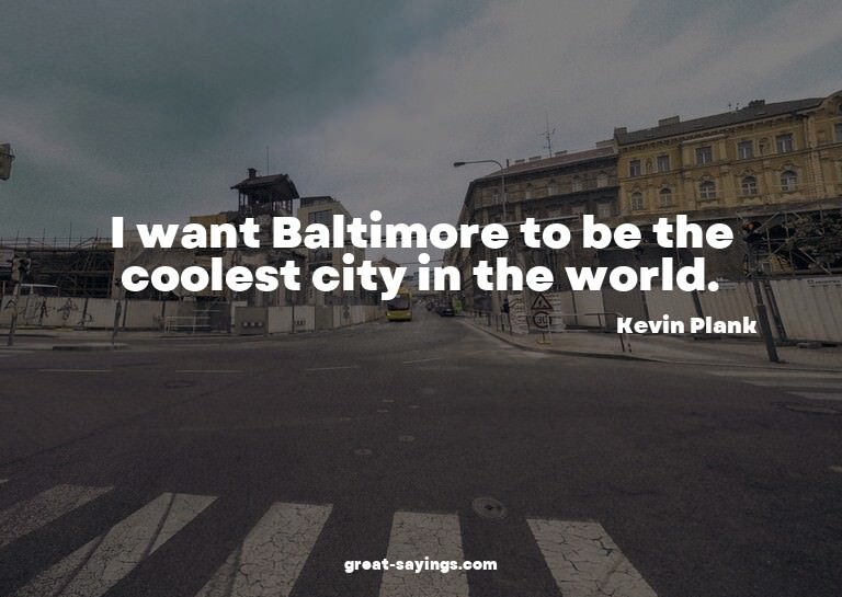 I want Baltimore to be the coolest city in the world.

