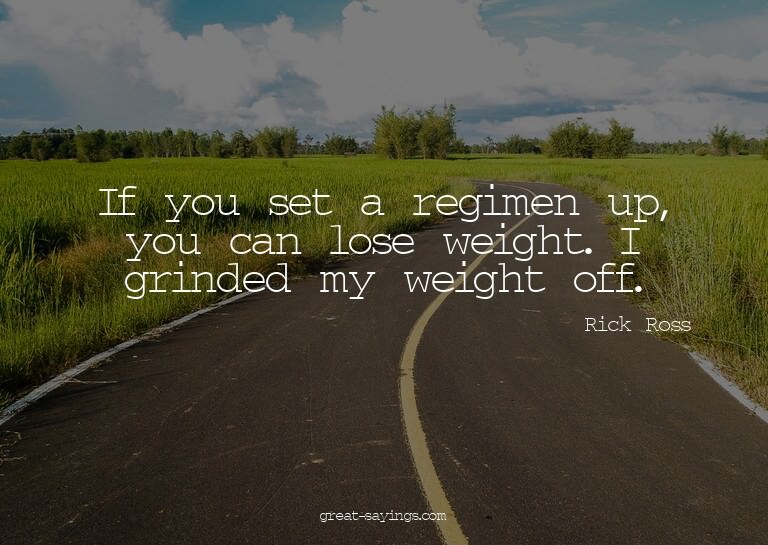 If you set a regimen up, you can lose weight. I grinded
