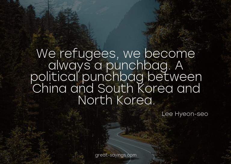 We refugees, we become always a punchbag. A political p