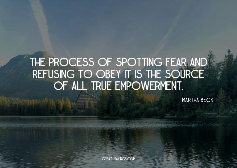 The process of spotting fear and refusing to obey it is
