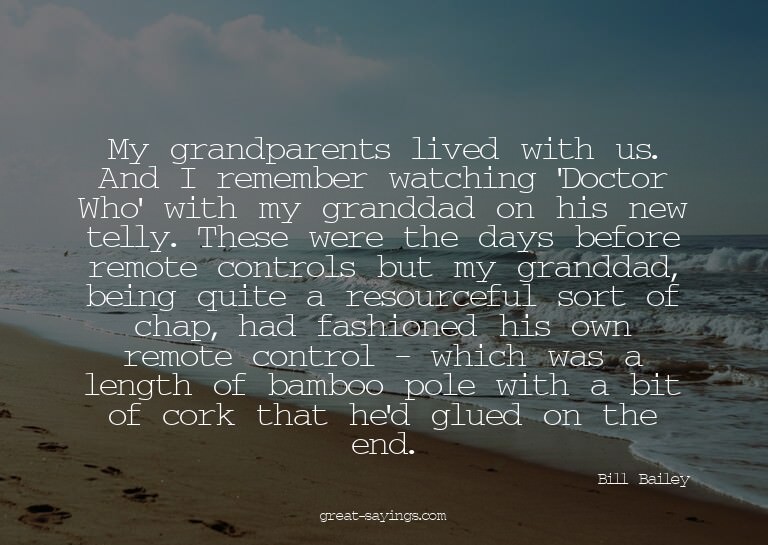 My grandparents lived with us. And I remember watching