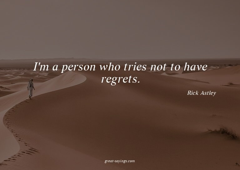 I'm a person who tries not to have regrets.

