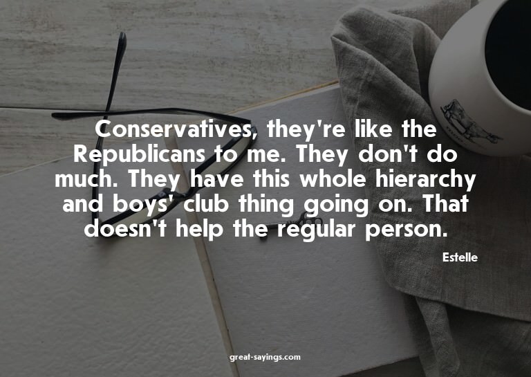 Conservatives, they're like the Republicans to me. They