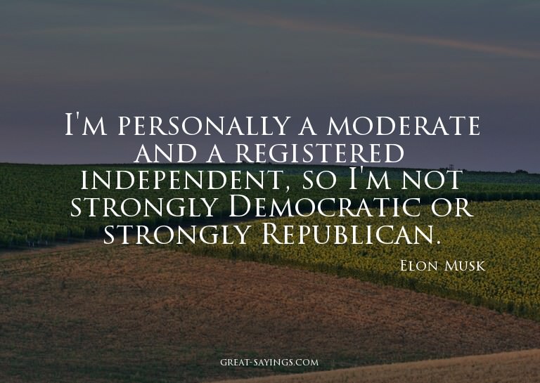 I'm personally a moderate and a registered independent,