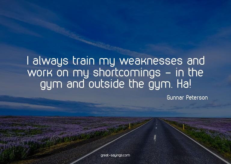 I always train my weaknesses and work on my shortcoming