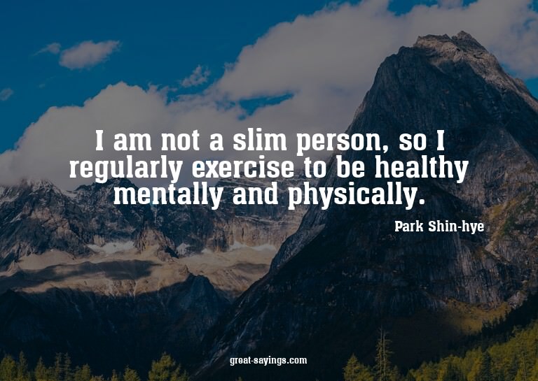 I am not a slim person, so I regularly exercise to be h