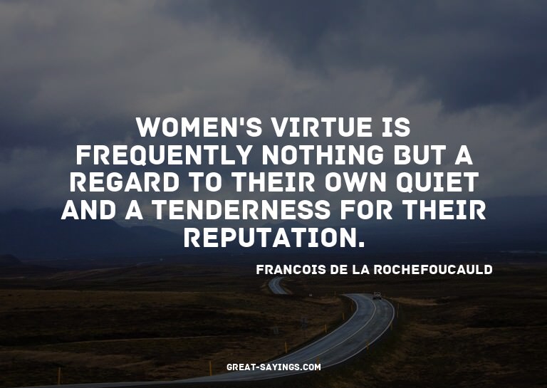Women's virtue is frequently nothing but a regard to th