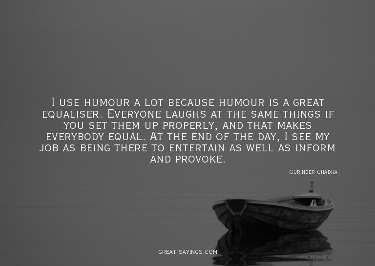 I use humour a lot because humour is a great equaliser.